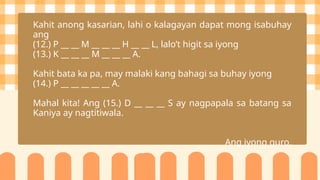 Kahit anong kasarian, lahi o kalagayan dapat mong isabuhay
ang
(12.) P __ __ M __ __ __ H __ __ L, lalo’t higit sa iyong
(13.) K __ __ __ M __ __ __ A.
Kahit bata ka pa, may malaki kang bahagi sa buhay iyong
(14.) P __ __ __ __ __ A.
Mahal kita! Ang (15.) D __ __ __ S ay nagpapala sa batang sa
Kaniya ay nagtitiwala.
Ang iyong guro,
 
