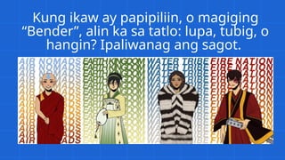 Kung ikaw ay papipiliin, o magiging
“Bender”, alin ka sa tatlo: lupa, tubig, o
hangin? Ipaliwanag ang sagot.
 