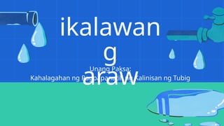 ikalawan
g
araw
Unang Paksa:
Kahalagahan ng Pagpapanatili ng Kalinisan ng Tubig
 