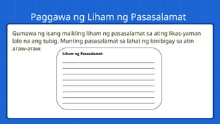Gumawa ng isang maikling liham ng pasasalamat sa ating likas-yaman
lalo na ang tubig. Munting pasasalamat sa lahat ng binibigay sa atin
araw-araw.
Paggawa ng Liham ng Pasasalamat
 