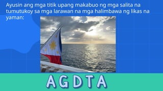 Ayusin ang mga titik upang makabuo ng mga salita na
tumutukoy sa mga larawan na mga halimbawa ng likas na
yaman:
 