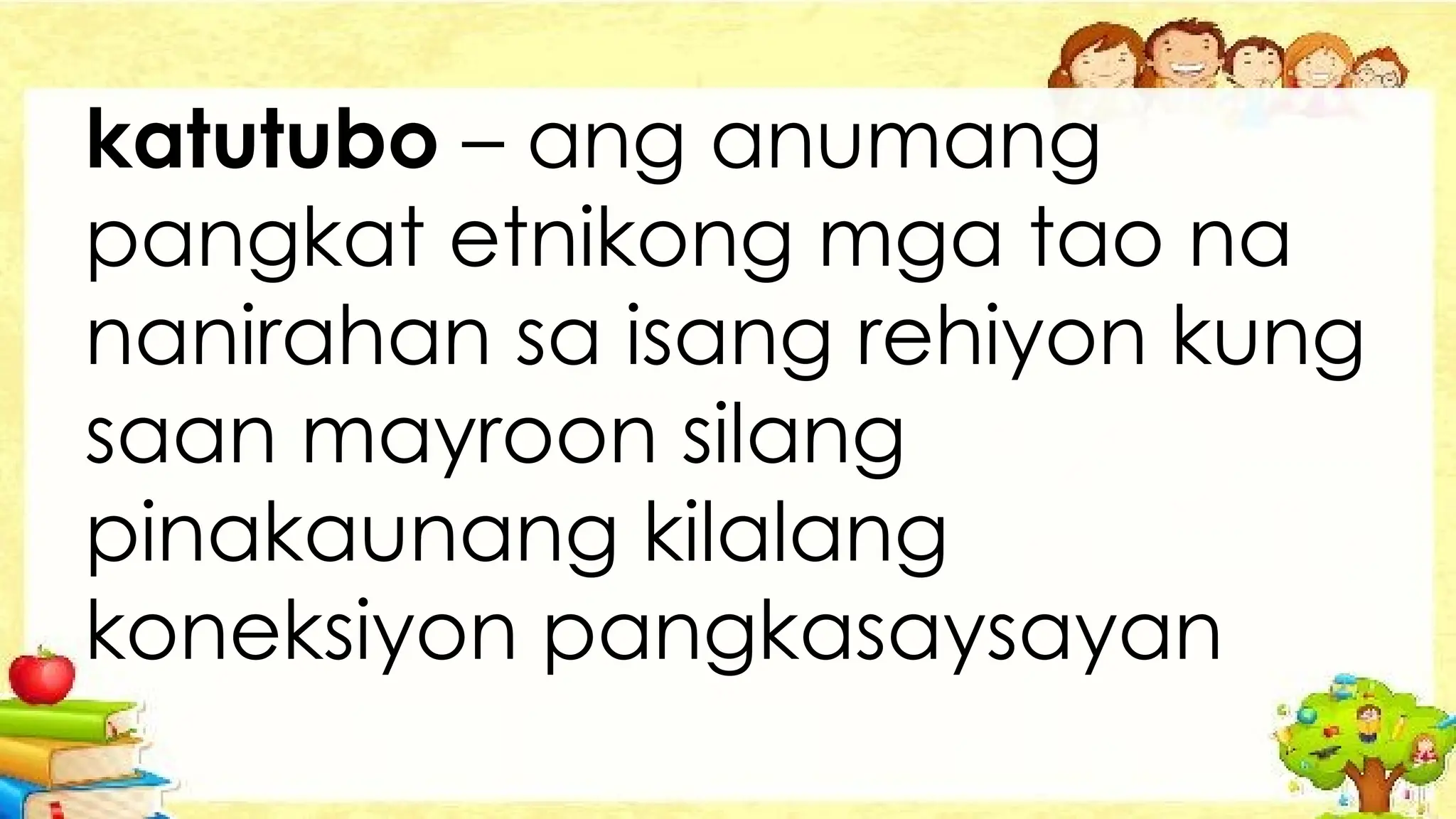 katutubo – ang anumang
pangkat etnikong mga tao na
nanirahan sa isang rehiyon kung
saan mayroon silang
pinakaunang kilalang
koneksiyon pangkasaysayan
 