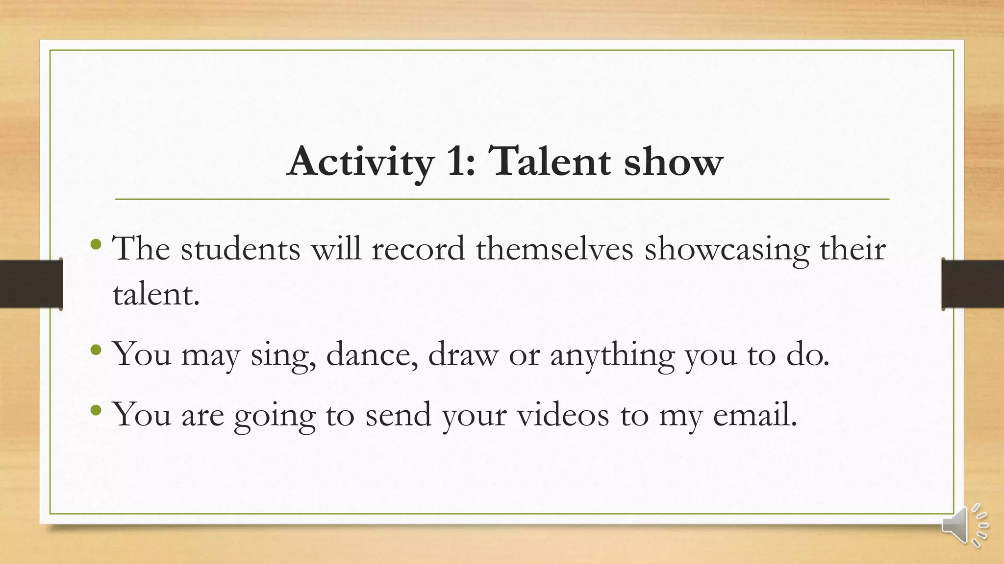 Activity 1: Talent show
• The students will record themselves showcasing their
talent.
• You may sing, dance, draw or anything you to do.
• You are going to send your videos to my email.