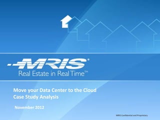 Move your Data Center to the Cloud
Case Study Analysis
November 2012
                                     MRIS Confidential and Proprietary
 