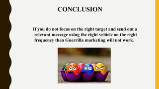 CONCLUSION
If you do not focus on the right target and send out a
relevant message using the right vehicle on the right
frequency then Guerrilla marketing will not work.
 