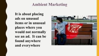 It is about placing
ads on unusual
items or in unusual
places where you
would not normally
see an ad. It can be
found anywhere
and everywhere
 