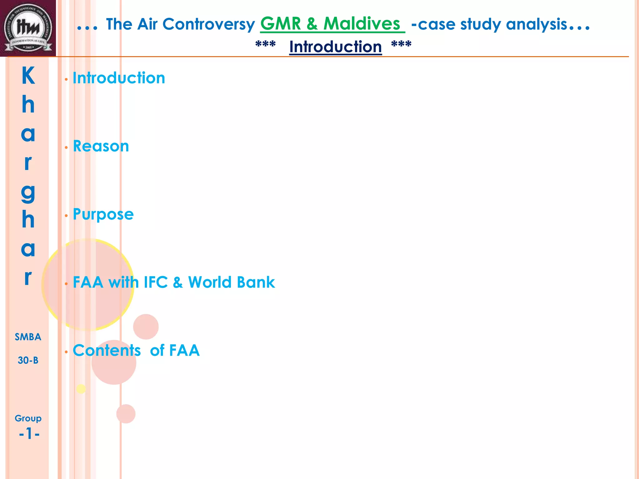 … The Air Controversy GMR & Maldives

-case study analysis…

*** Introduction ***

K
h
a
r
g
h
a
r

•

Introduction

•

Reason

•

Purpose

•

FAA with IFC & World Bank

•

Contents of FAA

SMBA
30-B

Group

-1-

 