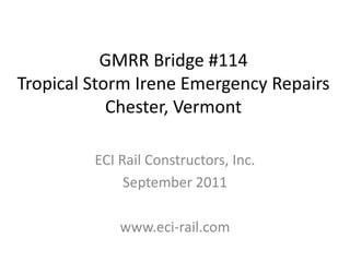 GMRR Bridge #114
Tropical Storm Irene Emergency Repairs
            Chester, Vermont

         ECI Rail Constructors, Inc.
              September 2011

             www.eci-rail.com
 