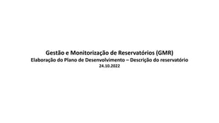 Gestão e Monitorização de Reservatórios (GMR)
Elaboração do Plano de Desenvolvimento – Descrição do reservatório
24.10.2022
 