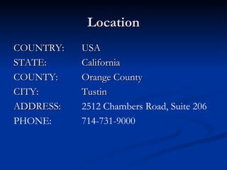 Location COUNTRY:  USA STATE:  California COUNTY:  Orange County CITY:  Tustin ADDRESS:  2512 Chambers Road, Suite 206 PHONE:  714-731-9000 