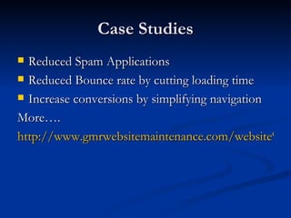 Case Studies Reduced Spam Applications Reduced Bounce rate by cutting loading time Increase conversions by simplifying navigation More…. http://www.gmrwebsitemaintenance.com/website%20-maintenance-case-study.shtml   