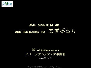 All your map  are belong to  ちずぶらり ㈱  ATR-Promotions ミュージアムメディア事業部 2010 年 12 月 Copyright © 2010 ATR-Promotions Inc. All Rights Reserved. 