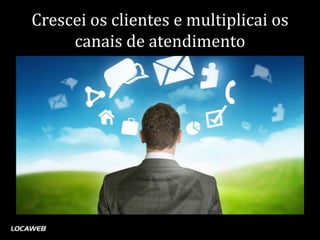 Crescei os clientes e multiplicai os
     canais de atendimento
 