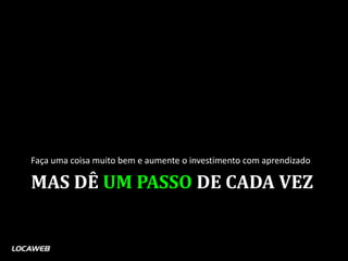 Faça uma coisa muito bem e aumente o investimento com aprendizado

MAS DÊ UM PASSO DE CADA VEZ
 