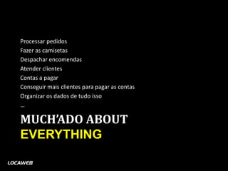 Processar pedidos
Fazer as camisetas
Despachar encomendas
Atender clientes
Contas a pagar
Conseguir mais clientes para pagar as contas
Organizar os dados de tudo isso
…

MUCH’ADO ABOUT
EVERYTHING
 
