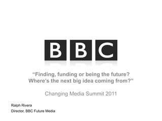 “Finding, funding or being the future?Where’s the next big idea coming from?”Changing Media Summit 2011  Ralph Rivera Director, BBC Future Media		 