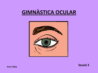 GIMNÀSTICA OCULAR




Anna Tàpia
                                 Sessió 3
 