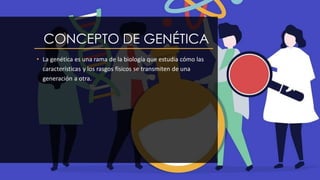 CONCEPTO DE GENÉTICA
• La genética es una rama de la biología que estudia cómo las
características y los rasgos físicos se transmiten de una
generación a otra.
 