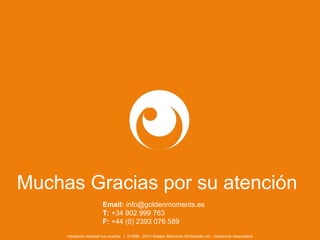 Muchas Gracias por su atención
                      Email: info@goldenmoments.es
                      T: +34 902 999 763
                      F: +44 (0) 2393 076 589
     Haciendo realidad tus sueños | ©1998 - 2013 Golden Moments Worldwide Ltd – Derechos reservados
 