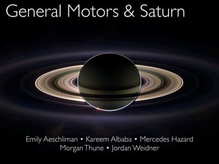 General Motors & Saturn




  Emily Aeschliman • Kareem Albaba • Mercedes Hazard
             Morgan Thune • Jordan Weidner
 