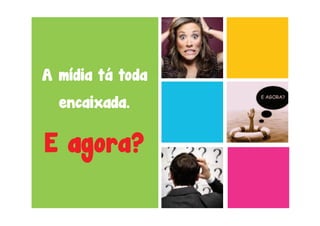 A mídia tá toda
  encaixada.

E agora?
 