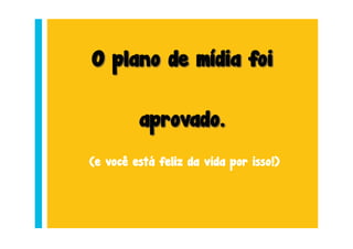 O plano de mídia foi

         aprovado.
(e você está feliz da vida por isso!)
 