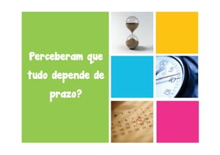 Perceberam que
tudo depende de
    prazo?
 