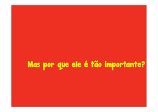 Mas por que ele é tão importante?
 