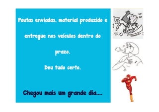 Pautas enviadas, material produzido e


  entregue nos veículos dentro do

               prazo.

          Deu tudo certo.



  Chegou mais um grande dia....
 