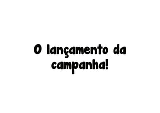 O lançamento da
   campanha!
 