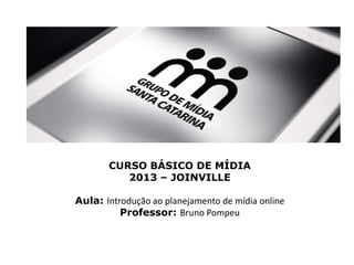 CURSO BÁSICO DE MÍDIA
2013 – JOINVILLE

Aula: Introdução ao planejamento de mídia online
Professor: Bruno Pompeu

 