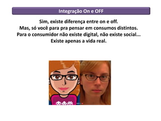 Integração On e OFF
          Sim, existe diferença entre on e off.
 Mas, só você para pra pensar em consumos distintos.
Para o consumidor não existe digital, não existe social...
               Existe apenas a vida real.
 