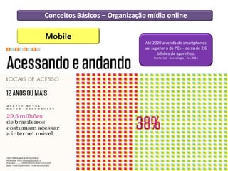 Conceitos Básicos – Organização mídia online

Mobile
                               Até 2020 a venda de smartphones
                               vai superar a de PCs – cerca de 2,6
                                      bilhões de aparelhos.
                                   Fonte: Uol – tecnologia – fev.2011
 