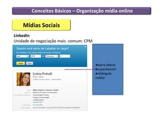Conceitos Básicos – Organização mídia online

    Mídias Sociais
LinkedIn
Unidade de negociação mais comum: CPM




                                        ●barra lateral
                                        ●superbanner
                                        ●retângulo
                                        médio
 