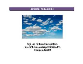 Profissão: mídia online
Seja um mídia online criativo.
Internet é meio das possibilidades.
O céu é o limite!
 