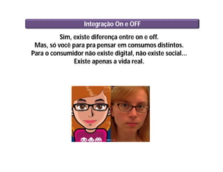 Sim, existe diferença entre on e off.
Mas, só você para pra pensar em consumos distintos.
Para o consumidor não existe digital, não existe social...
Existe apenas a vida real.
Integração On e OFF
 