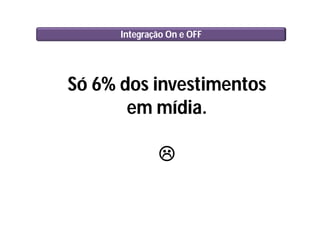 Integração On e OFF
Só 6% dos investimentos
em mídia.

 