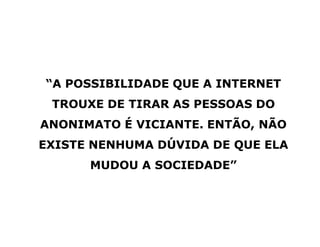 “A POSSIBILIDADE QUE A INTERNET
TROUXE DE TIRAR AS PESSOAS DO
ANONIMATO É VICIANTE. ENTÃO, NÃO
EXISTE NENHUMA DÚVIDA DE QUE ELA
MUDOU A SOCIEDADE”
 