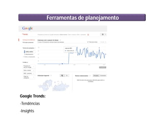Ferramentas de planejamento
Google Trends:
-Tendências
-Insights
 