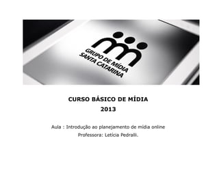 CURSO BÁSICO DE MÍDIA
2013
Aula : Introdução ao planejamento de mídia online
Professora: Letícia Pedralli.
 