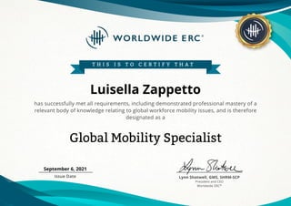 has successfully met all requirements, including demonstrated professional mastery of a
relevant body of knowledge relating to global workforce mobility issues, and is therefore
designated as a
Issue Date Lynn Shotwell, GMS, SHRM-SCP
President and CEO
Worldwide ERC®
T H I S I S T O C E R T I F Y T H A T
Global Mobility Specialist
Luisella Zappetto
September 6, 2021
 