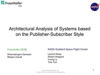 Architectural Analysis of Systems based
    on the Publisher-Subscriber Style


Fraunhofer CESE                         NASA Goddard Space Flight Center

Dharmalingam Ganesan                    Lamont Ruley
Mikael Lindvall                         Robert Wiegand
                                        Vuong Ly
                                        Tina Tsui


                               © 2010 Fraunhofer USA, Inc.                 1
                       Center for Experimental Software Engineering
 