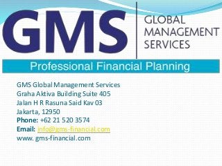 GMS Global Management Services
Graha Aktiva Building Suite 405
Jalan H R Rasuna Said Kav 03
Jakarta, 12950
Phone: +62 21 520 3574
Email: info@gms-financial.com
www. gms-financial.com
 