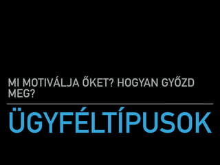 ÜGYFÉLTÍPUSOK
MI MOTIVÁLJA ŐKET? HOGYAN GYŐZD
MEG?
 