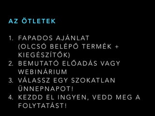 A Z Ö T L E T E K
1. FA PA D O S A J Á N L AT  
( O L C S Ó B E L É P Ő T E R M É K +
K I E G É S Z Í T Ő K )
2. B E M U TAT Ó E L Ő A D Á S VA G Y
W E B I N Á R I U M
3. VÁ L A S S Z E G Y S Z O K AT L A N
Ü N N E P N A P O T !
4. K E Z D D E L I N G Y E N , V E D D M E G A
F O LY TATÁ S T !
 