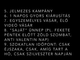 5 . J E L M E Z E S K A M PÁ N Y
6 . 1 N A P O S G Y O R S K I Á R U S Í TÁ S
7 . E G Y S Z E M É LY E S VÁ S Á R , É L Ő
V I D E Ó VÁ S Á R
8 . “ S A J ÁT ” Ü N N E P ( P L . F E K E T E
P É N T E K E L Ő T T Z Ö L D S Z O M B AT,
A N T I VA L E N T I N N A P )
9 . S Z O K AT L A N I D Ő P O N T: C S A K
É J S Z A K A , C S A K , A M Í G TA R T A
H Ó , C S A K S Z I LV E S Z T E R N A P J Á N
 