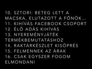 1 0 . S Z T O R I : B E T E G L E T T A
M A C S K A , E L U TA Z O T T A F Ő N Ö K …
1 1 . K I H Í VÁ S FA C E B O O K C S O P O R T
1 2 . É L Ő A D Á S K I H Í VÁ S
1 3 . N Y E R E M É N Y J ÁT É K
T E R M É K B E M U TATÁ S H O Z
1 4 . R A K TÁ R K É S Z L E T K I S Ö P R É S
1 5 . F E L M E N N E K A Z Á R A K
1 6 . C S A K E G Y S Z E R F O G O M
E L M O N D A N I
 