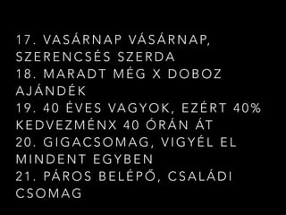 1 7 . VA S Á R N A P VÁ S Á R N A P,
S Z E R E N C S É S S Z E R D A
1 8 . M A R A D T M É G X D O B O Z
A J Á N D É K
1 9 . 4 0 É V E S VA G Y O K , E Z É R T 4 0 %
K E D V E Z M É N X 4 0 Ó R Á N ÁT
2 0 . G I G A C S O M A G , V I G Y É L E L
M I N D E N T E G Y B E N
2 1 . PÁ R O S B E L É P Ő , C S A L Á D I
C S O M A G
 