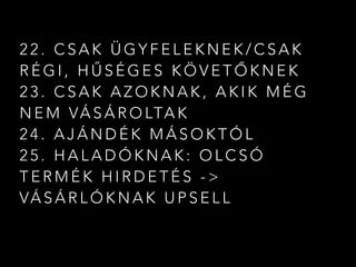 2 2 . C S A K Ü G Y F E L E K N E K / C S A K
R É G I , H Ű S É G E S K Ö V E T Ő K N E K
2 3 . C S A K A Z O K N A K , A K I K M É G
N E M VÁ S Á R O LTA K
2 4 . A J Á N D É K M Á S O K T Ó L
2 5 . H A L A D Ó K N A K : O L C S Ó
T E R M É K H I R D E T É S - >
VÁ S Á R L Ó K N A K U P S E L L
 