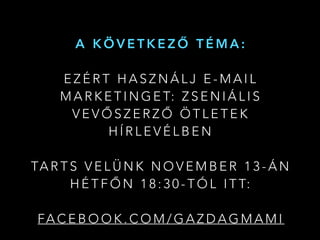 A K Ö V E T K E Z Ő T É M A :
E Z É R T H A S Z N Á L J E - M A I L
M A R K E T I N G E T: Z S E N I Á L I S
V E V Ő S Z E R Z Ő Ö T L E T E K
H Í R L E V É L B E N
TA R T S V E L Ü N K N O V E M B E R 1 3 - Á N
H É T F Ő N 1 8 : 3 0 - T Ó L I T T:
FA C E B O O K . C O M / G A Z D A G M A M I
 